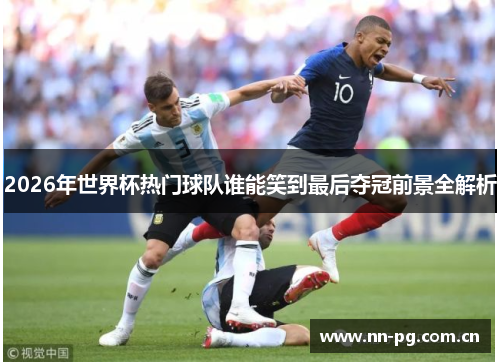 2026年世界杯热门球队谁能笑到最后夺冠前景全解析