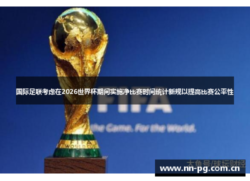 国际足联考虑在2026世界杯期间实施净比赛时间统计新规以提高比赛公平性